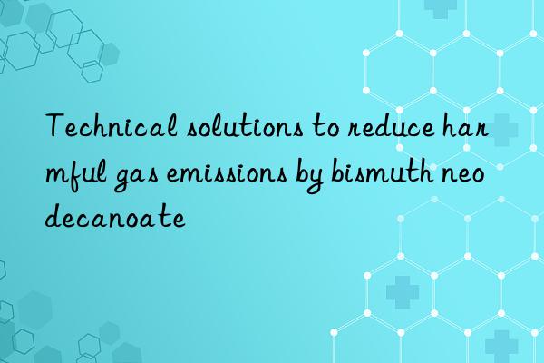 Technical solutions to reduce harmful gas emissions by bismuth neodecanoate