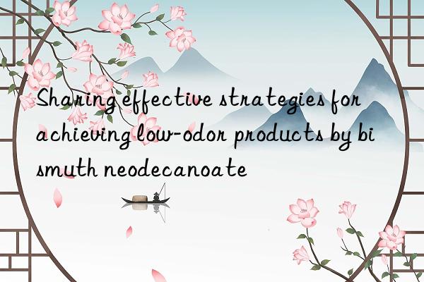 Sharing effective strategies for achieving low-odor products by bismuth neodecanoate