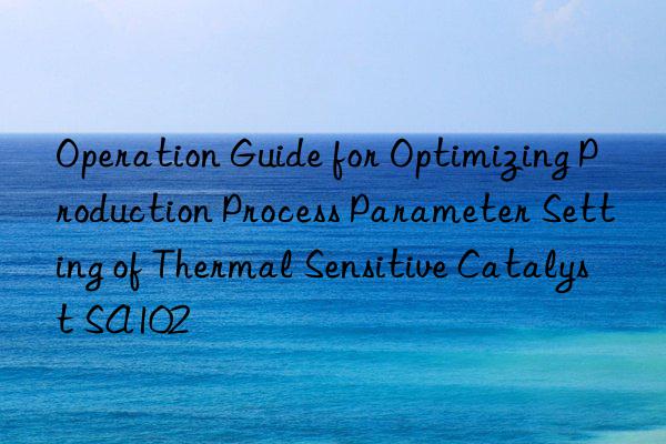 Operation Guide for Optimizing Production Process Parameter Setting of Thermal Sensitive Catalyst SA102
