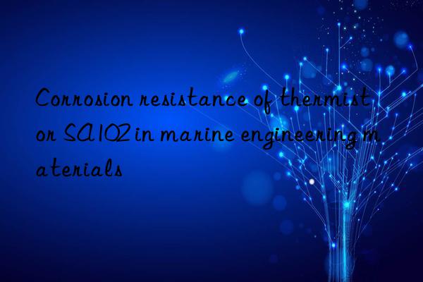 Corrosion resistance of thermistor SA102 in marine engineering materials