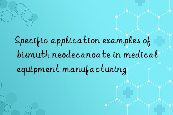 Specific application examples of bismuth neodecanoate in medical equipment manufacturing