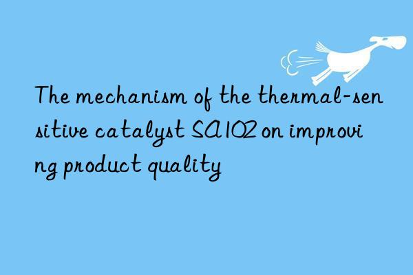 The mechanism of the thermal-sensitive catalyst SA102 on improving product quality