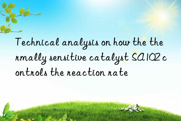Technical analysis on how the thermally sensitive catalyst SA102 controls the reaction rate