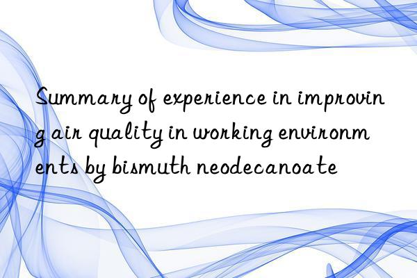 Summary of experience in improving air quality in working environments by bismuth neodecanoate