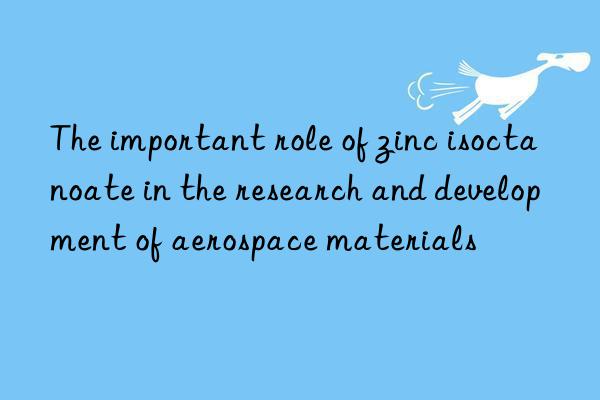 The important role of zinc isoctanoate in the research and development of aerospace materials