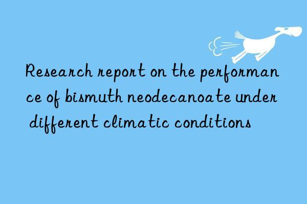 Research report on the performance of bismuth neodecanoate under different climatic conditions