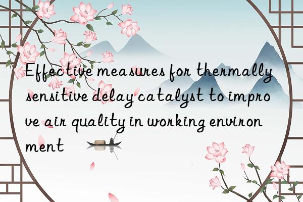 Effective measures for thermally sensitive delay catalyst to improve air quality in working environment