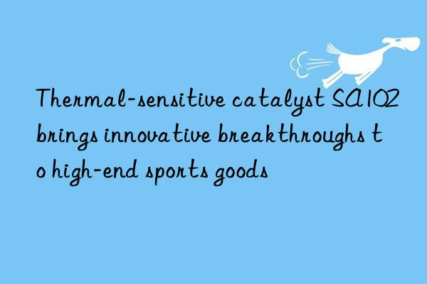 Thermal-sensitive catalyst SA102 brings innovative breakthroughs to high-end sports goods