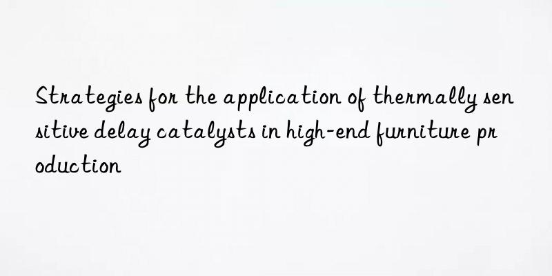 Strategies for the application of thermally sensitive delay catalysts in high-end furniture production