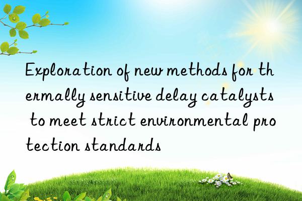 Exploration of new methods for thermally sensitive delay catalysts to meet strict environmental protection standards