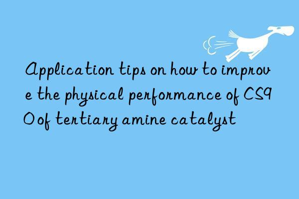 Application tips on how to improve the physical performance of CS90 of tertiary amine catalyst