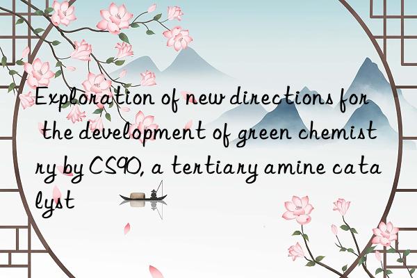 Exploration of new directions for the development of green chemistry by CS90, a tertiary amine catalyst