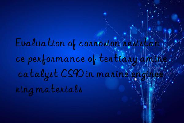 Evaluation of corrosion resistance performance of tertiary amine catalyst CS90 in marine engineering materials
