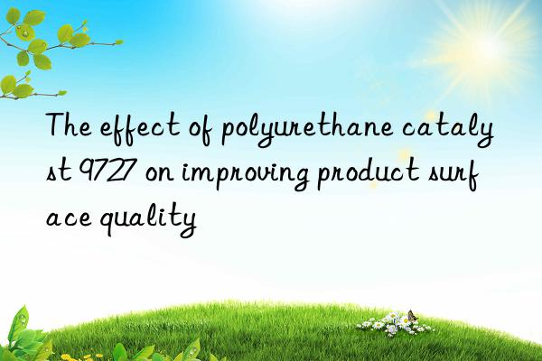 The effect of polyurethane catalyst 9727 on improving product surface quality