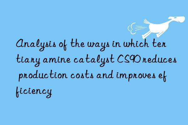 Analysis of the ways in which tertiary amine catalyst CS90 reduces production costs and improves efficiency