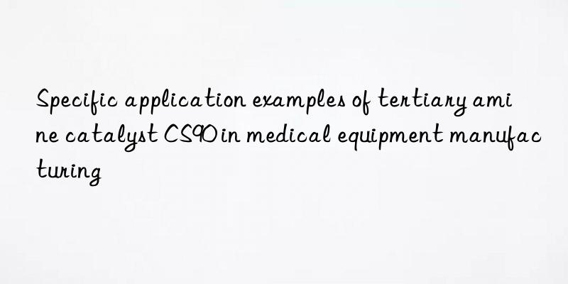 Specific application examples of tertiary amine catalyst CS90 in medical equipment manufacturing