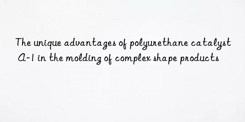 The unique advantages of polyurethane catalyst A-1 in the molding of complex shape products