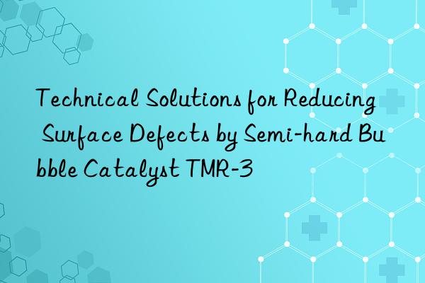 Technical Solutions for Reducing Surface Defects by Semi-hard Bubble Catalyst TMR-3