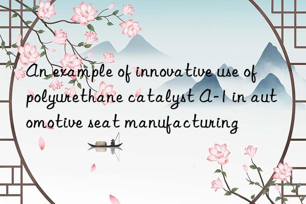 An example of innovative use of polyurethane catalyst A-1 in automotive seat manufacturing