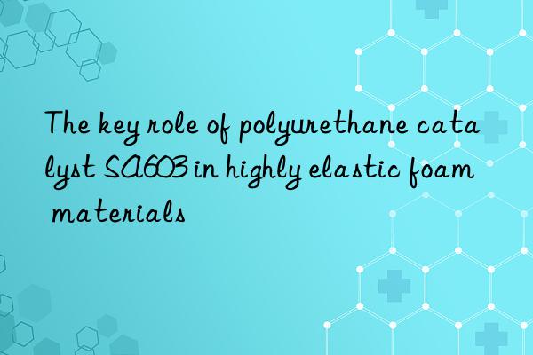 The key role of polyurethane catalyst SA603 in highly elastic foam materials