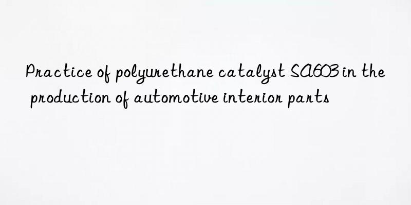 Practice of polyurethane catalyst SA603 in the production of automotive interior parts