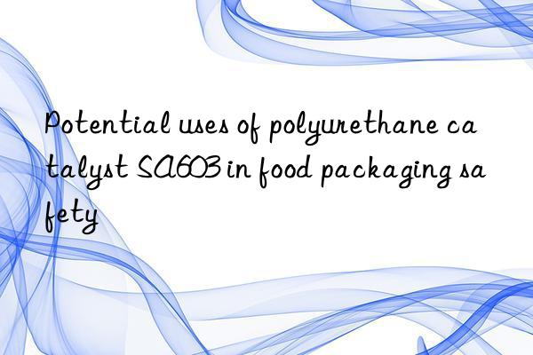 Potential uses of polyurethane catalyst SA603 in food packaging safety