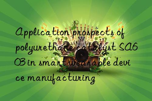 Application prospects of polyurethane catalyst SA603 in smart wearable device manufacturing