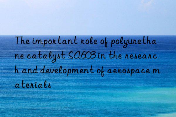 The important role of polyurethane catalyst SA603 in the research and development of aerospace materials