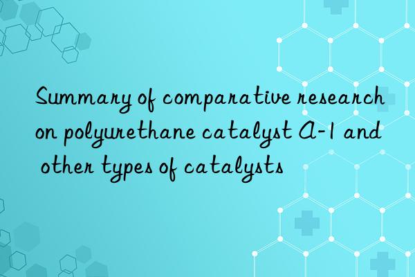 Summary of comparative research on polyurethane catalyst A-1 and other types of catalysts