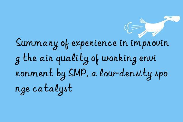 Summary of experience in improving the air quality of working environment by SMP, a low-density sponge catalyst