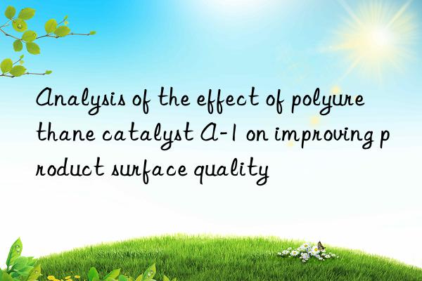 Analysis of the effect of polyurethane catalyst A-1 on improving product surface quality