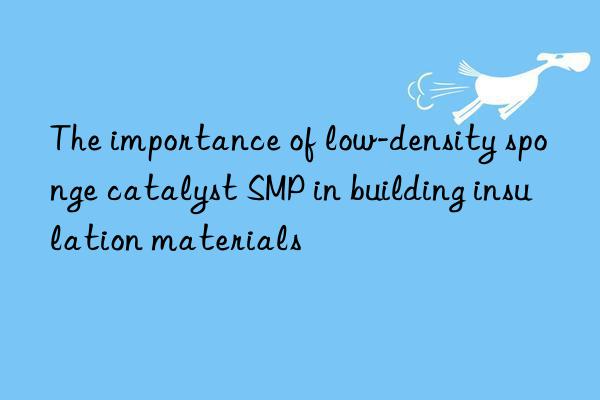 The importance of low-density sponge catalyst SMP in building insulation materials