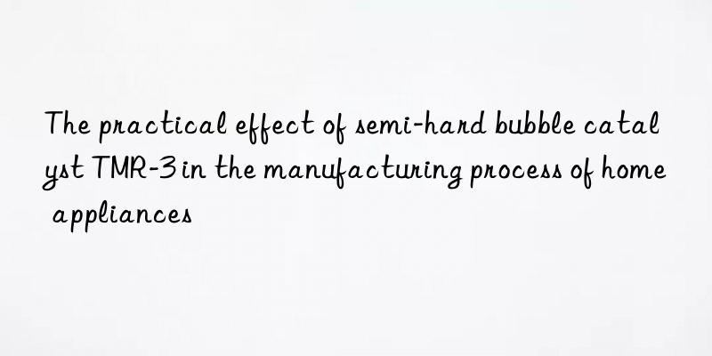 The practical effect of semi-hard bubble catalyst TMR-3 in the manufacturing process of home appliances