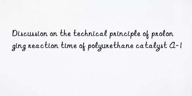 Discussion on the technical principle of prolonging reaction time of polyurethane catalyst A-1