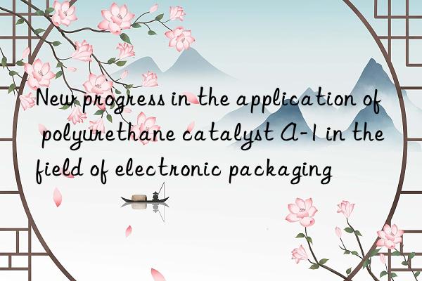 New progress in the application of polyurethane catalyst A-1 in the field of electronic packaging