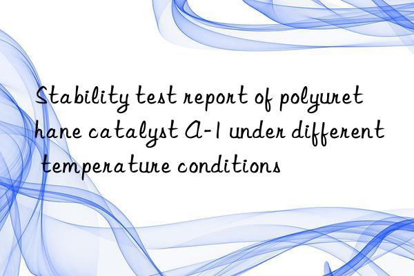 Stability test report of polyurethane catalyst A-1 under different temperature conditions