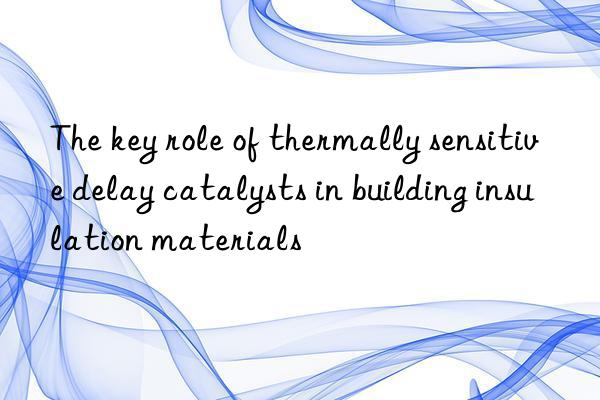 The key role of thermally sensitive delay catalysts in building insulation materials