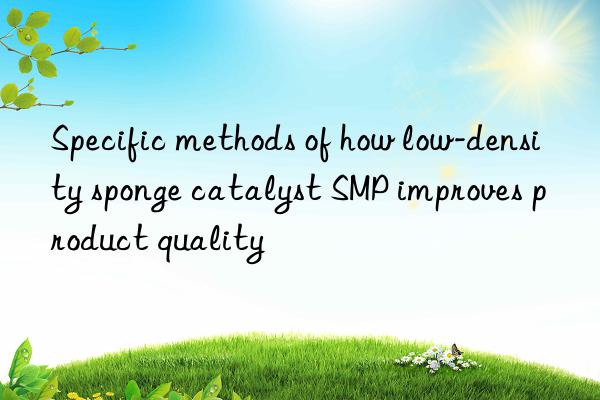 Specific methods of how low-density sponge catalyst SMP improves product quality
