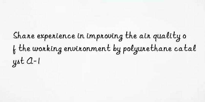 Share experience in improving the air quality of the working environment by polyurethane catalyst A-1