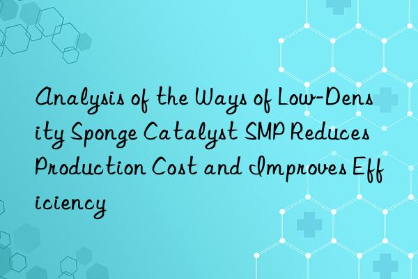 Analysis of the Ways of Low-Density Sponge Catalyst SMP Reduces Production Cost and Improves Efficiency