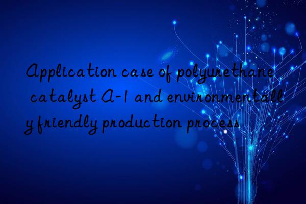 Application case of polyurethane catalyst A-1 and environmentally friendly production process