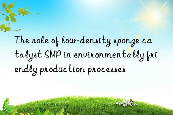 The role of low-density sponge catalyst SMP in environmentally friendly production processes