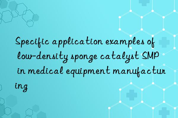Specific application examples of low-density sponge catalyst SMP in medical equipment manufacturing