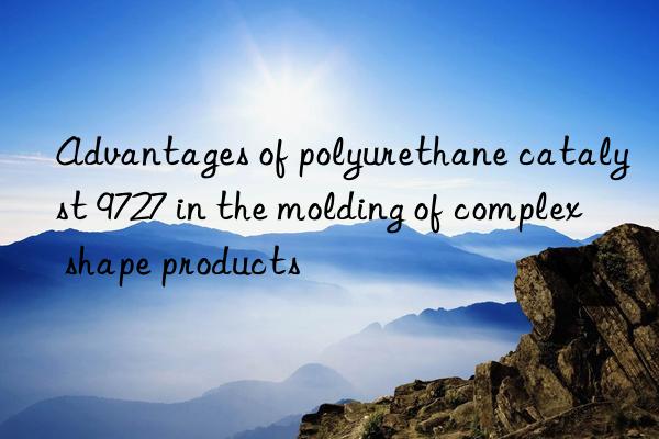 Advantages of polyurethane catalyst 9727 in the molding of complex shape products