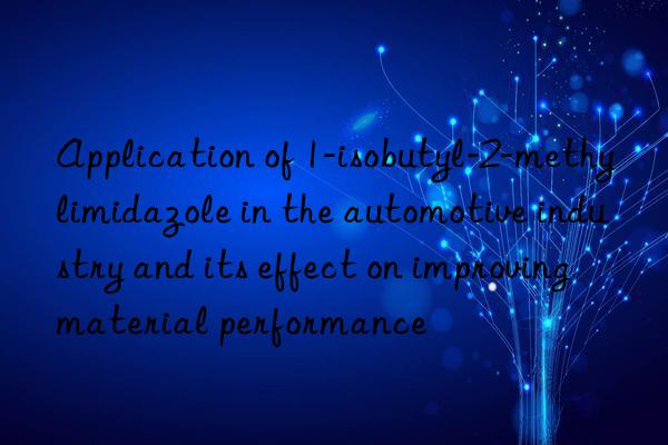 Application of 1-isobutyl-2-methylimidazole in the automotive industry and its effect on improving material performance