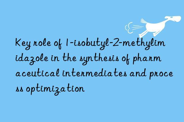 Key role of 1-isobutyl-2-methylimidazole in the synthesis of pharmaceutical intermediates and process optimization