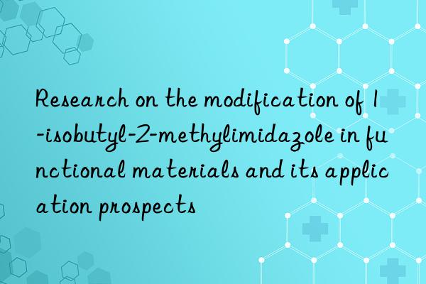 Research on the modification of 1-isobutyl-2-methylimidazole in functional materials and its application prospects