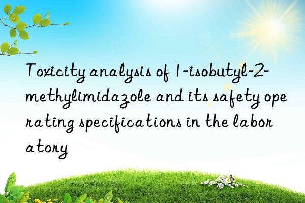 Toxicity analysis of 1-isobutyl-2-methylimidazole and its safety operating specifications in the laboratory