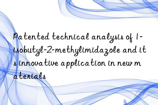 Patented technical analysis of 1-isobutyl-2-methylimidazole and its innovative application in new materials