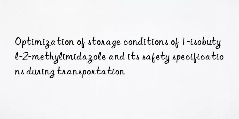 Optimization of storage conditions of 1-isobutyl-2-methylimidazole and its safety specifications during transportation